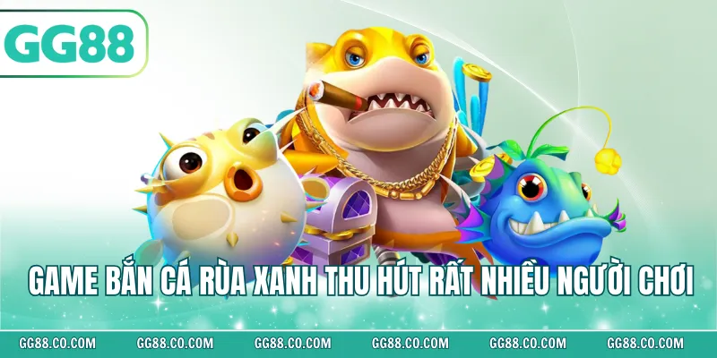 Game bắn cá rùa xanh thu hút rất nhiều người chơi 